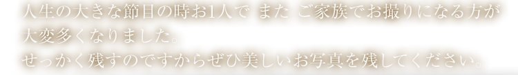 人生の大きな節目の時お1人で また ご家族でお撮りになる方が大変多くなりました。せっかく残すのですからぜひ美しいお写真を残してください