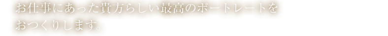 お仕事にあった貴方らしい最高のポートレートをおつくりします