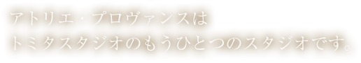 アトリエ・プロヴァンスはトミタスタジオのもうひとつのスタジオです