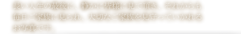 長い人生の最後に、静かに皆様に見て頂き、それからも毎日ご家族に見られ、大切なご家族を見守っていかれるお写真です